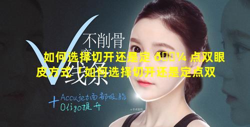 如何选择切开还是定 🐼 点双眼皮方式「如何选择切开还是定点双眼皮方式呢」